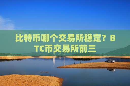 比特币哪个交易所稳定？BTC币交易所前三