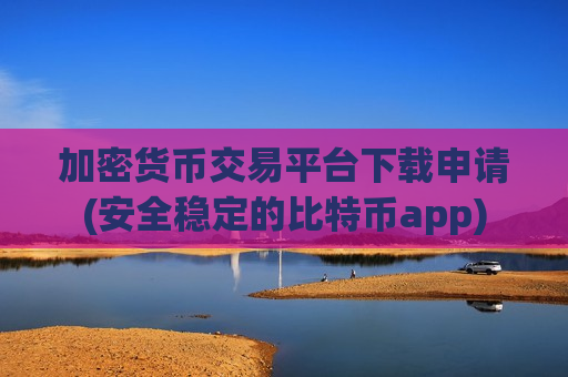 加密货币交易平台下载申请(安全稳定的比特币app)