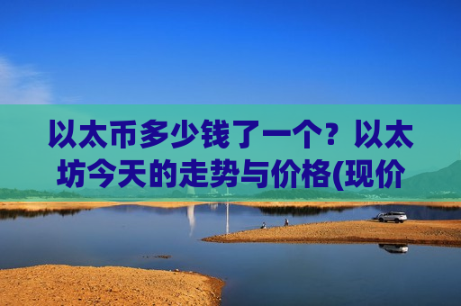 以太币多少钱了一个？以太坊今天的走势与价格(现价28224.37元)