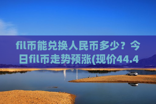 fil币能兑换人民币多少？今日fil币走势预涨(现价44.4446元)