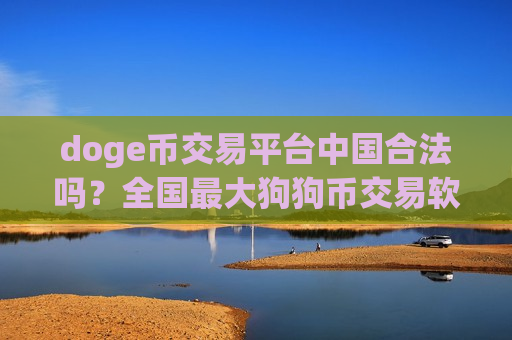 doge币交易平台中国合法吗？全国最大狗狗币交易软件