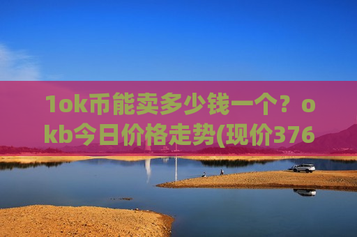 1ok币能卖多少钱一个？okb今日价格走势(现价376.486元)