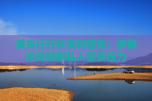 英央行行长贝利警告：伊朗冲突加剧私人信贷压力