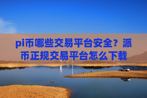pi币哪些交易平台安全？派币正规交易平台怎么下载