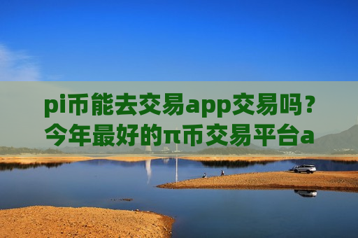pi币能去交易app交易吗？今年最好的π币交易平台app