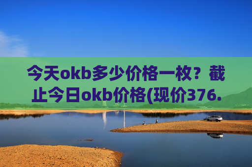 今天okb多少价格一枚？截止今日okb价格(现价376.518元)