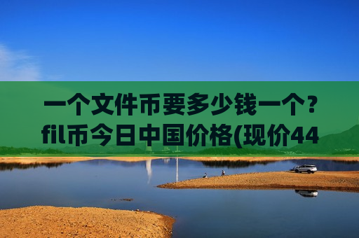 一个文件币要多少钱一个？fil币今日中国价格(现价44.3909元)