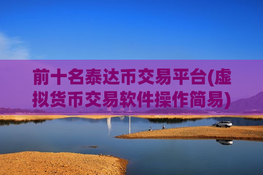 前十名泰达币交易平台(虚拟货币交易软件操作简易)
