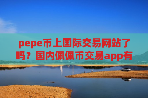 pepe币上国际交易网站了吗？国内佩佩币交易app有哪些