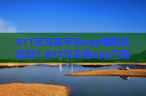 BTT币交易平台app哪些比较好？BTT币交易app下载各平台