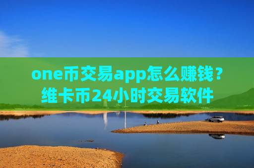 one币交易app怎么赚钱？维卡币24小时交易软件