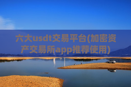 六大usdt交易平台(加密资产交易所app推荐使用)