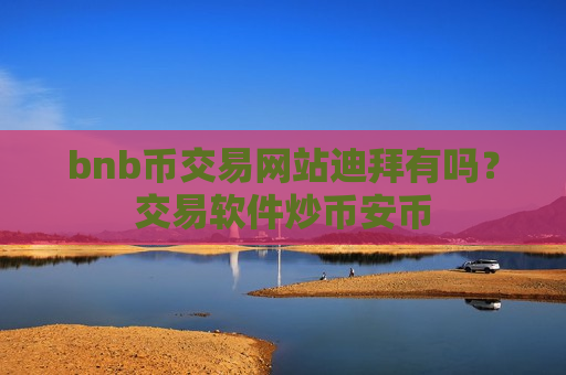 bnb币交易网站迪拜有吗？交易软件炒币安币
