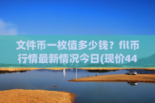 文件币一枚值多少钱？fil币行情最新情况今日(现价44.3748元)