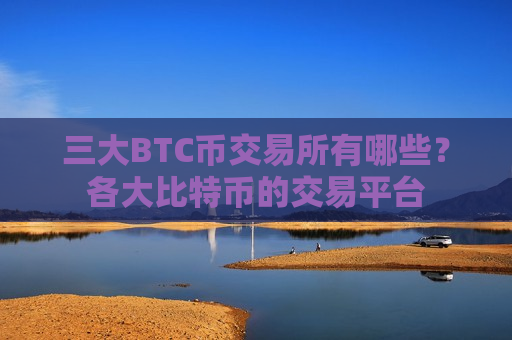 三大BTC币交易所有哪些？各大比特币的交易平台