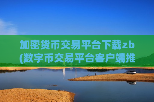 加密货币交易平台下载zb(数字币交易平台客户端推荐)