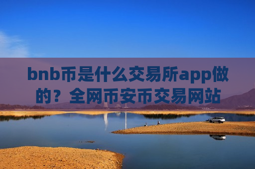 bnb币是什么交易所app做的？全网币安币交易网站