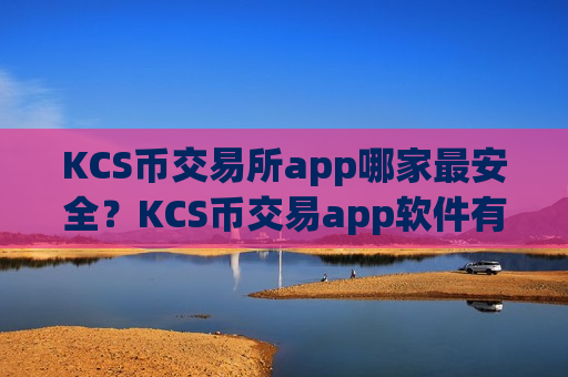 KCS币交易所app哪家最安全？KCS币交易app软件有哪些