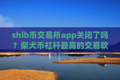 shib币交易所app关闭了吗？柴犬币杠杆最高的交易软件