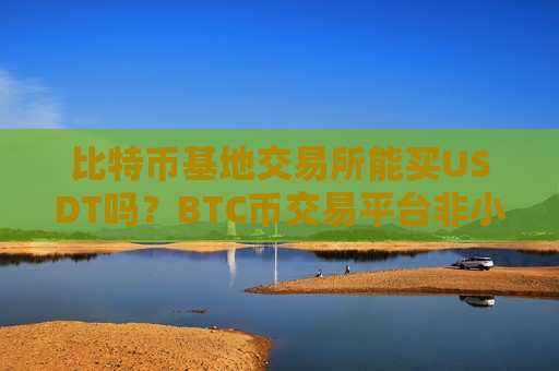 比特币基地交易所能买USDT吗？BTC币交易平台非小号