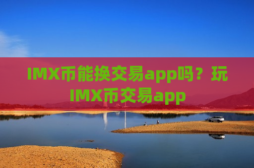 IMX币能换交易app吗？玩IMX币交易app