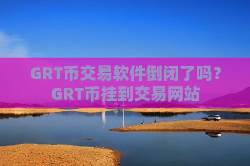 GRT币交易软件倒闭了吗？GRT币挂到交易网站