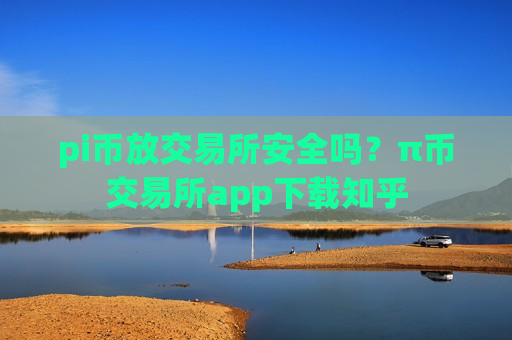 pi币放交易所安全吗？π币交易所app下载知乎