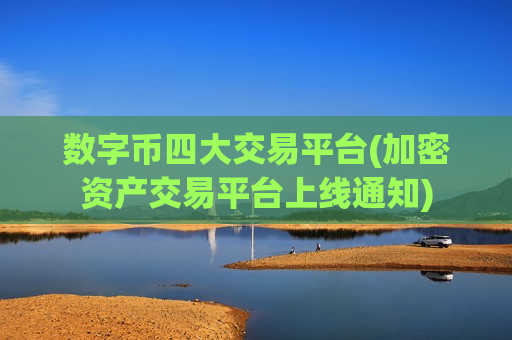 数字币四大交易平台(加密资产交易平台上线通知)