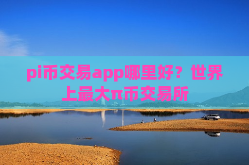 pi币交易app哪里好？世界上最大π币交易所