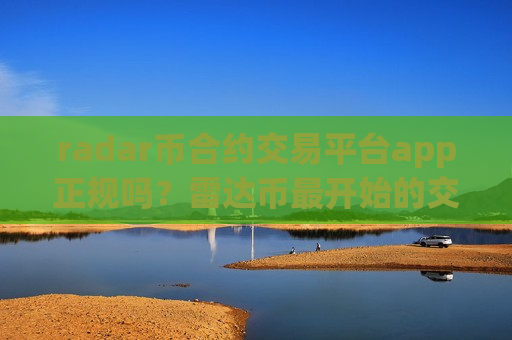 radar币合约交易平台app正规吗？雷达币最开始的交易app下载