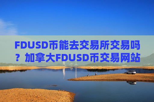 FDUSD币能去交易所交易吗？加拿大FDUSD币交易网站官网