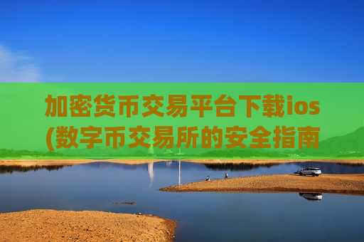 加密货币交易平台下载ios(数字币交易所的安全指南)