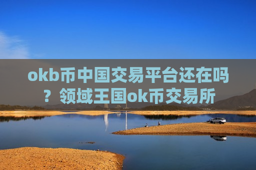 okb币中国交易平台还在吗？领域王国ok币交易所