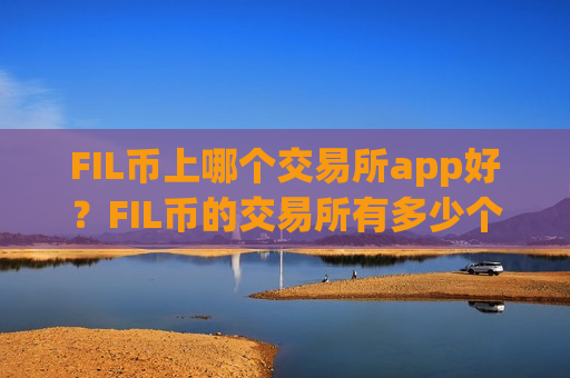 FIL币上哪个交易所app好？FIL币的交易所有多少个