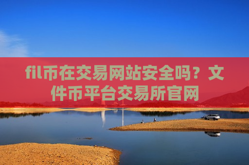 fil币在交易网站安全吗？文件币平台交易所官网