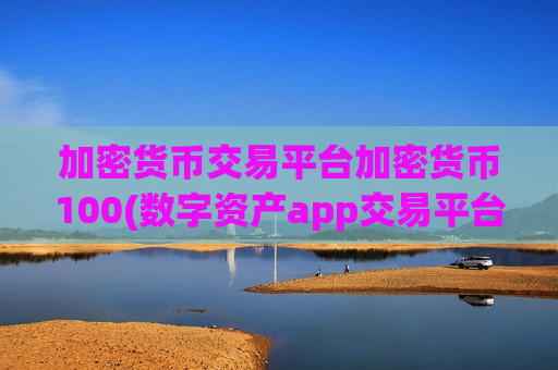 加密货币交易平台加密货币100(数字资产app交易平台交易便捷)