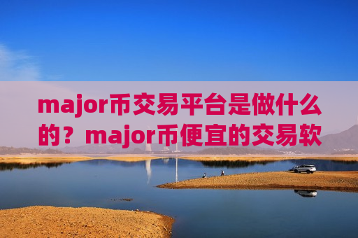 major币交易平台是做什么的？major币便宜的交易软件下载