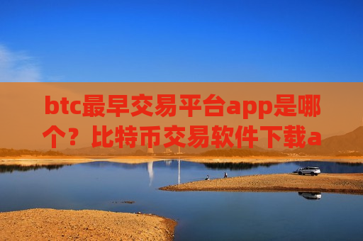 btc最早交易平台app是哪个？比特币交易软件下载app苹果版
