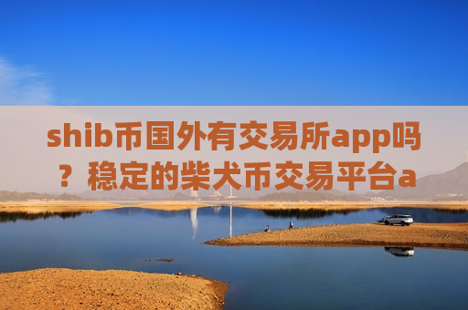 shib币国外有交易所app吗？稳定的柴犬币交易平台app