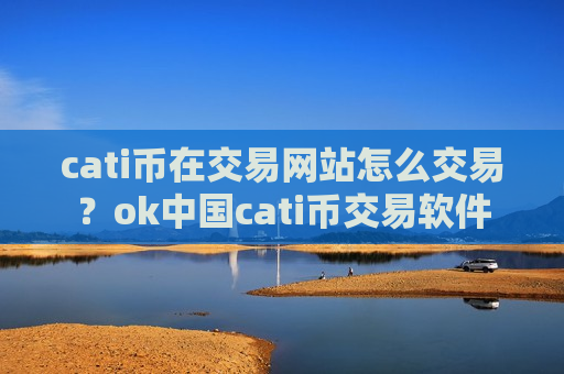 cati币在交易网站怎么交易？ok中国cati币交易软件
