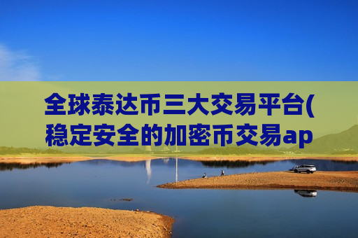 全球泰达币三大交易平台(稳定安全的加密币交易app)