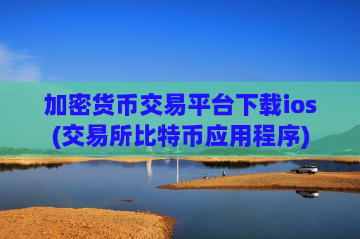 加密货币交易平台下载ios(交易所比特币应用程序)