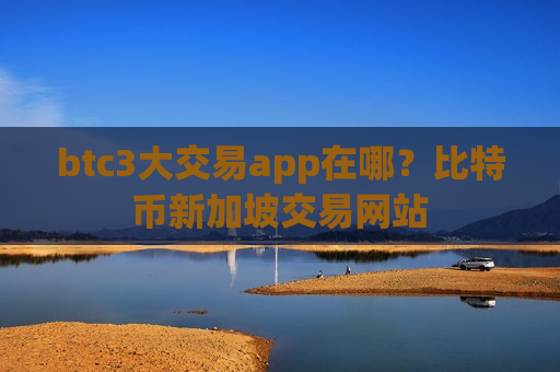 btc3大交易app在哪？比特币新加坡交易网站