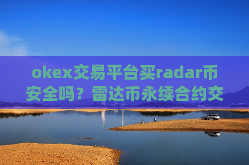 okex交易平台买radar币安全吗？雷达币永续合约交易所app下载
