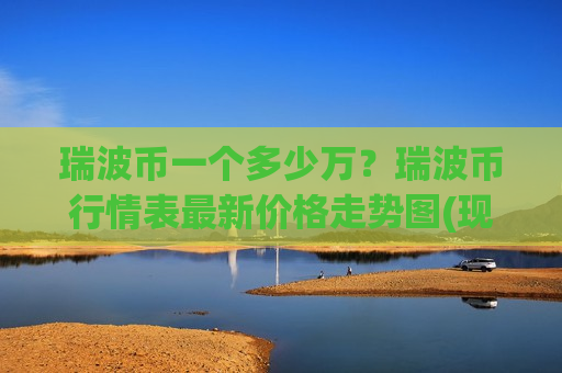 瑞波币一个多少万？瑞波币行情表最新价格走势图(现价18.4478元)