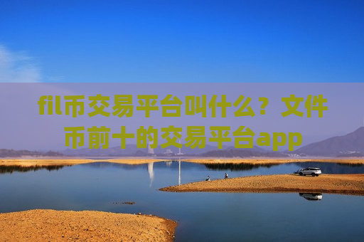 fil币交易平台叫什么？文件币前十的交易平台app
