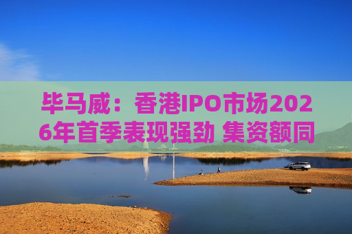 毕马威：香港IPO市场2026年首季表现强劲 集资额同比大增489%