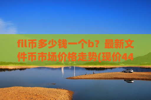 fil币多少钱一个b？最新文件币市场价格走势(现价44.1781元)