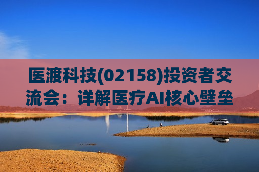 医渡科技(02158)投资者交流会：详解医疗AI核心壁垒，数十家机构密集关注