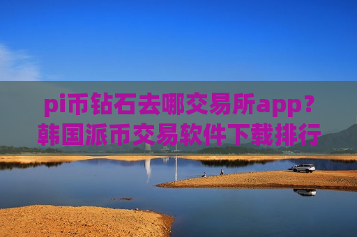 pi币钻石去哪交易所app？韩国派币交易软件下载排行榜